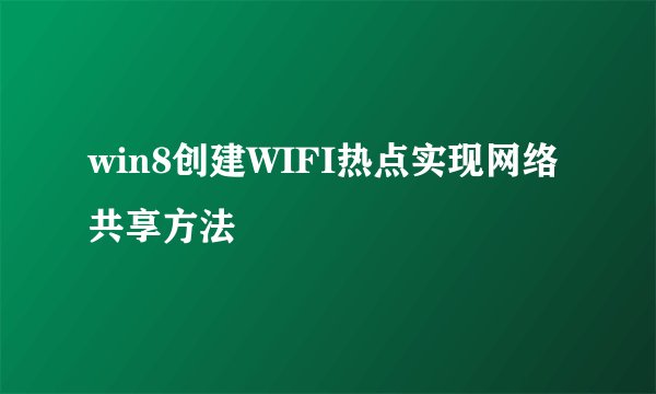 win8创建WIFI热点实现网络共享方法