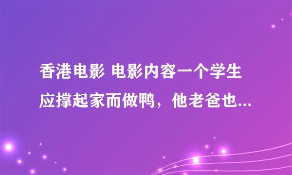 香港电影 电影内容一个学生应撑起家而做鸭，他老爸也是做鸭，后面卖唱了。 求电影名字。