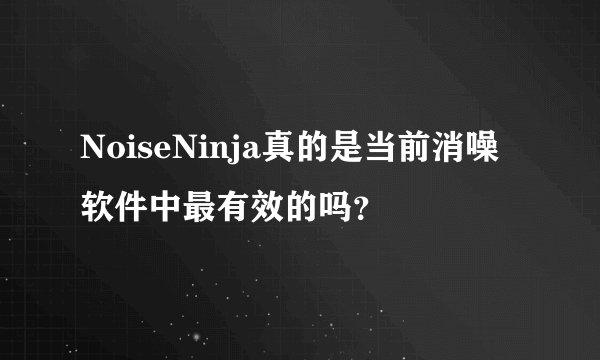 NoiseNinja真的是当前消噪软件中最有效的吗？