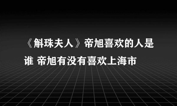 《斛珠夫人》帝旭喜欢的人是谁 帝旭有没有喜欢上海市