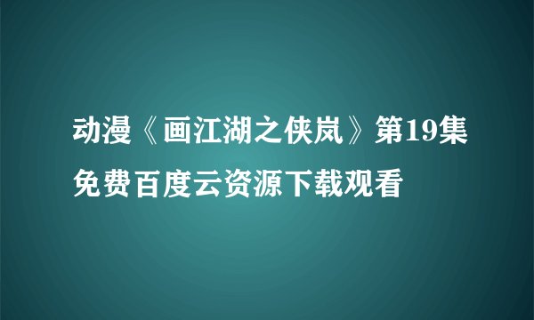 动漫《画江湖之侠岚》第19集免费百度云资源下载观看