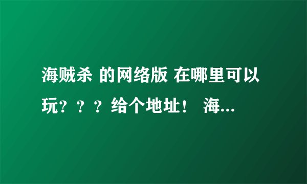 海贼杀 的网络版 在哪里可以玩？？？给个地址！ 海贼杀有单机版吗？？？？？