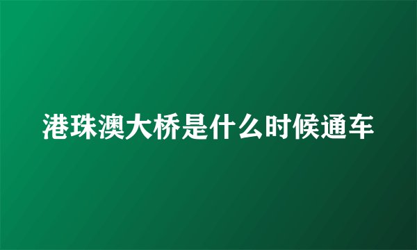 港珠澳大桥是什么时候通车