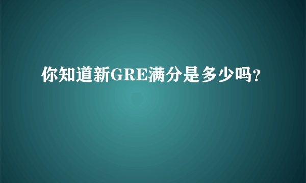 你知道新GRE满分是多少吗？