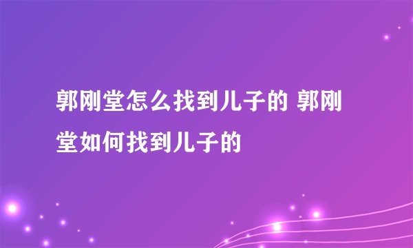 郭刚堂怎么找到儿子的 郭刚堂如何找到儿子的