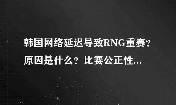 韩国网络延迟导致RNG重赛？原因是什么？比赛公正性受影响吗？