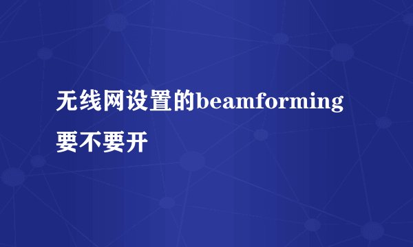 无线网设置的beamforming要不要开