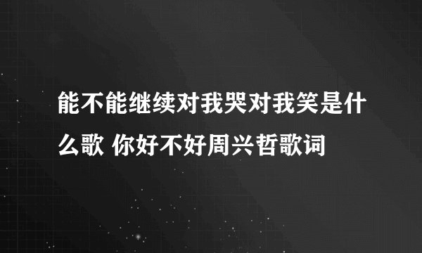 能不能继续对我哭对我笑是什么歌 你好不好周兴哲歌词