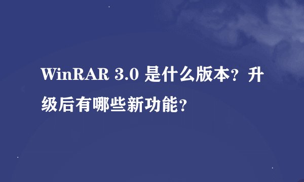 WinRAR 3.0 是什么版本？升级后有哪些新功能？