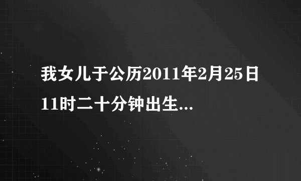 我女儿于公历2011年2月25日11时二十分钟出生,大家能不能帮我算下生辰八字,五行? 取名要注意什么