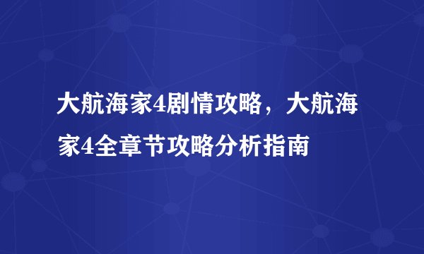 大航海家4剧情攻略，大航海家4全章节攻略分析指南