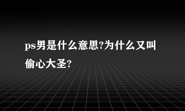 ps男是什么意思?为什么又叫偷心大圣?