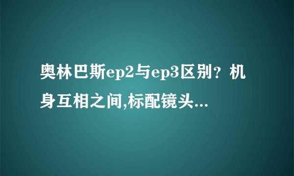 奥林巴斯ep2与ep3区别？机身互相之间,标配镜头一般都是什么？