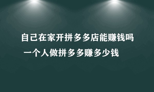 自己在家开拼多多店能赚钱吗 一个人做拼多多赚多少钱