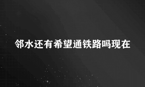 邻水还有希望通铁路吗现在