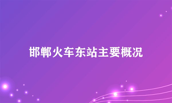 邯郸火车东站主要概况