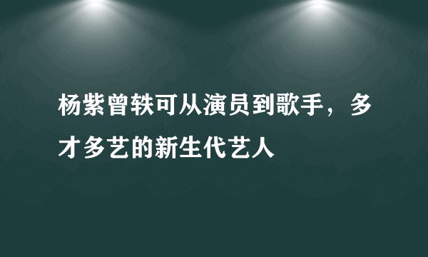 杨紫曾轶可从演员到歌手，多才多艺的新生代艺人