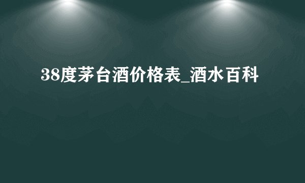 38度茅台酒价格表_酒水百科