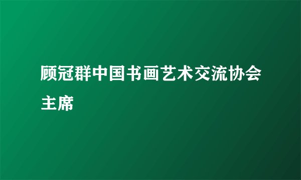 顾冠群中国书画艺术交流协会主席