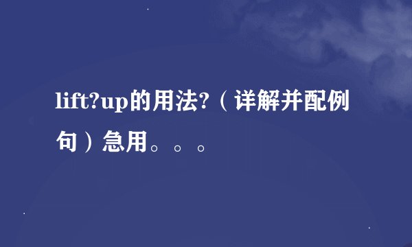 lift?up的用法?（详解并配例句）急用。。。