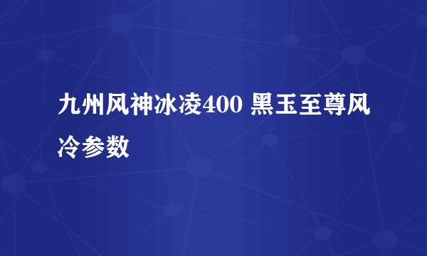 九州风神冰凌400 黑玉至尊风冷参数