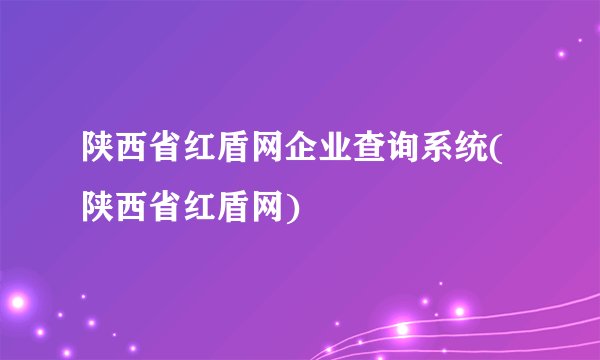 陕西省红盾网企业查询系统(陕西省红盾网)