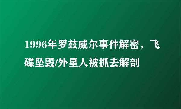 1996年罗兹威尔事件解密，飞碟坠毁/外星人被抓去解剖