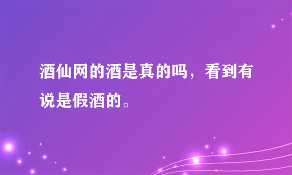 酒仙网的酒是真的吗，看到有说是假酒的。