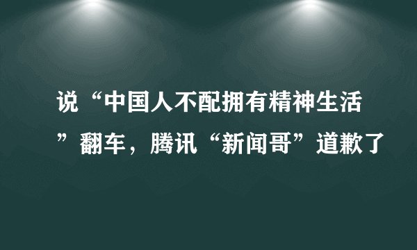 说“中国人不配拥有精神生活”翻车，腾讯“新闻哥”道歉了
