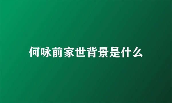 何咏前家世背景是什么