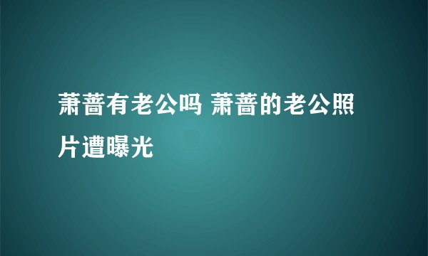 萧蔷有老公吗 萧蔷的老公照片遭曝光