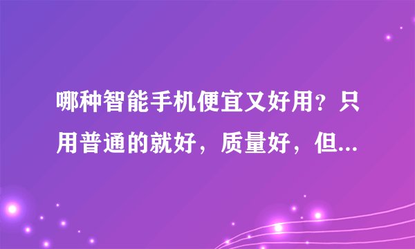 哪种智能手机便宜又好用？只用普通的就好，质量好，但又不是很贵的。从红米几百多性能也不错是吗？