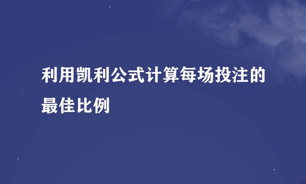 利用凯利公式计算每场投注的最佳比例