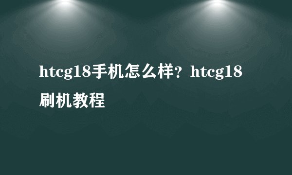 htcg18手机怎么样？htcg18刷机教程