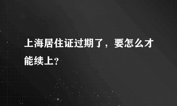 上海居住证过期了，要怎么才能续上？