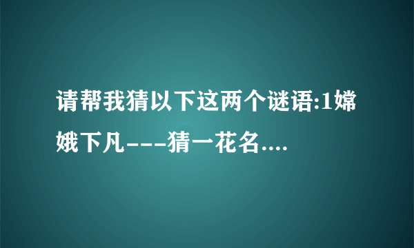 请帮我猜以下这两个谜语:1嫦娥下凡---猜一花名.2举杯邀明月------猜一礼貌用语.