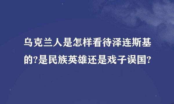 乌克兰人是怎样看待泽连斯基的?是民族英雄还是戏子误国?