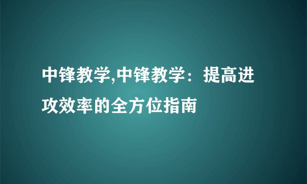 中锋教学,中锋教学:提高进攻效率的全方位指南