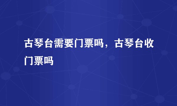 古琴台需要门票吗，古琴台收门票吗