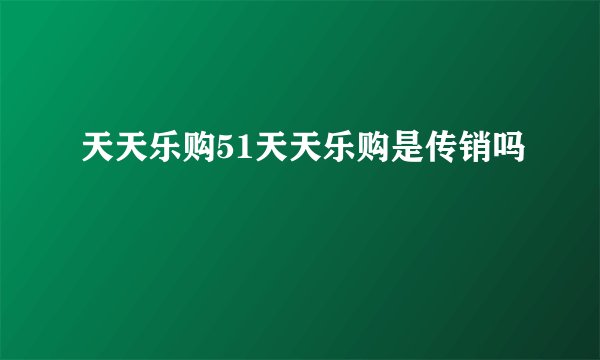 天天乐购51天天乐购是传销吗