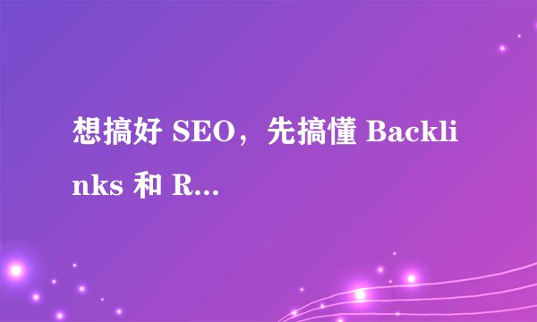想搞好 SEO，先搞懂 Backlinks 和 Referring Domains 的区别