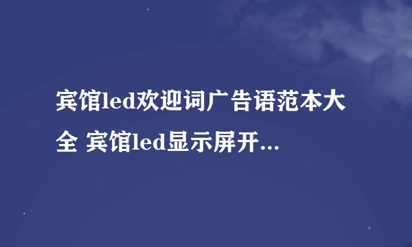 宾馆led欢迎词广告语范本大全 宾馆led显示屏开业宣传标语大全