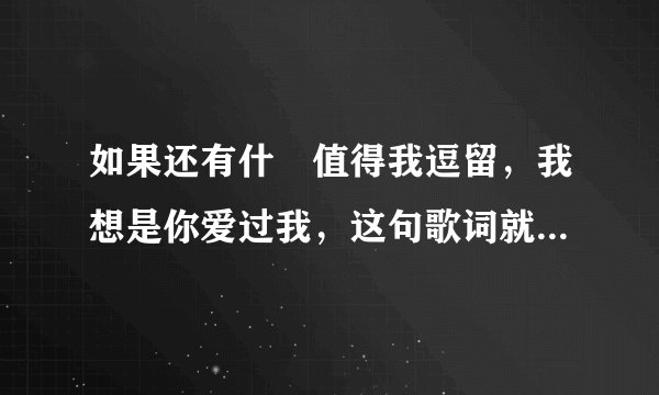 如果还有什麼值得我逗留,我想是你爱过我,这句歌词就什麼歌名