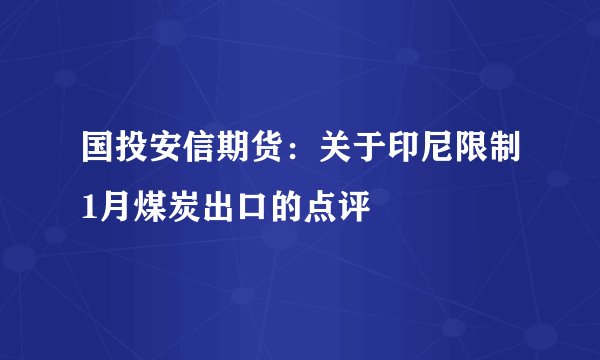 国投安信期货：关于印尼限制1月煤炭出口的点评