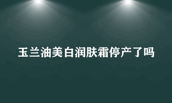 玉兰油美白润肤霜停产了吗