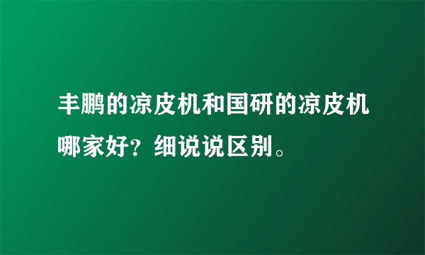 丰鹏的凉皮机和国研的凉皮机哪家好？细说说区别。