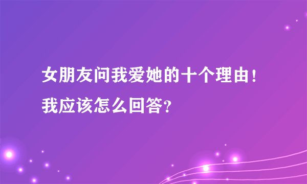 女朋友问我爱她的十个理由！我应该怎么回答？