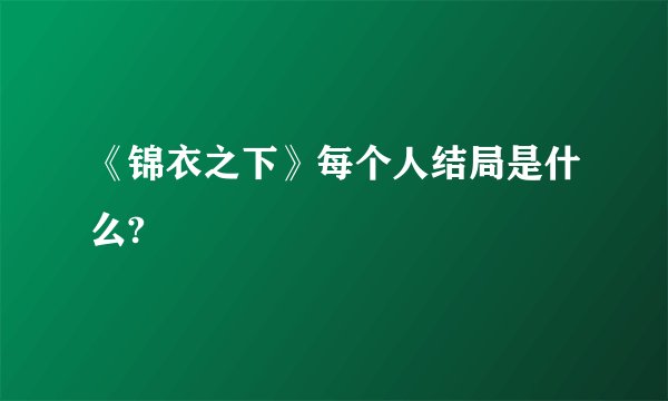 《锦衣之下》每个人结局是什么?