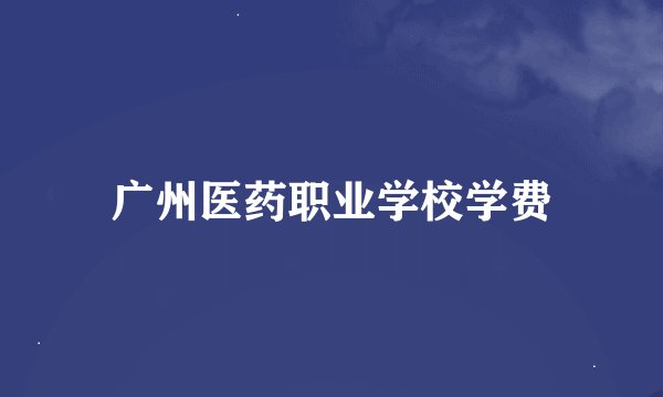 广州医药职业学校学费