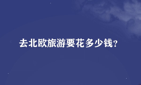 去北欧旅游要花多少钱？